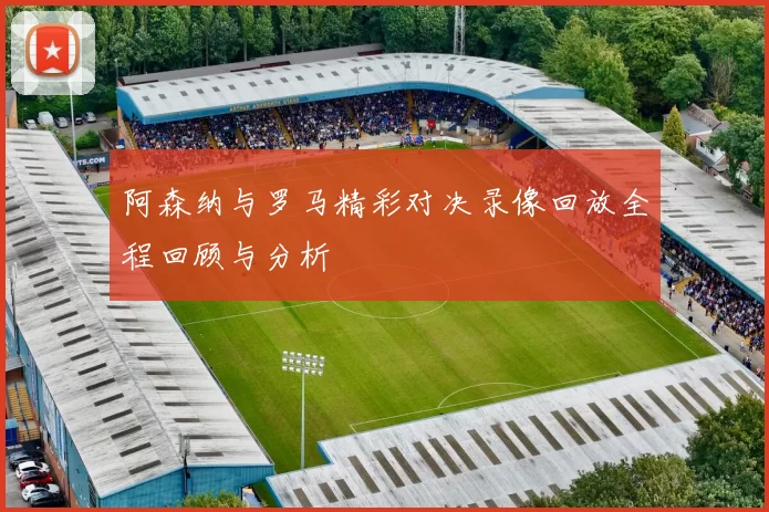 阿森纳与罗马精彩对决录像回放全程回顾与分析