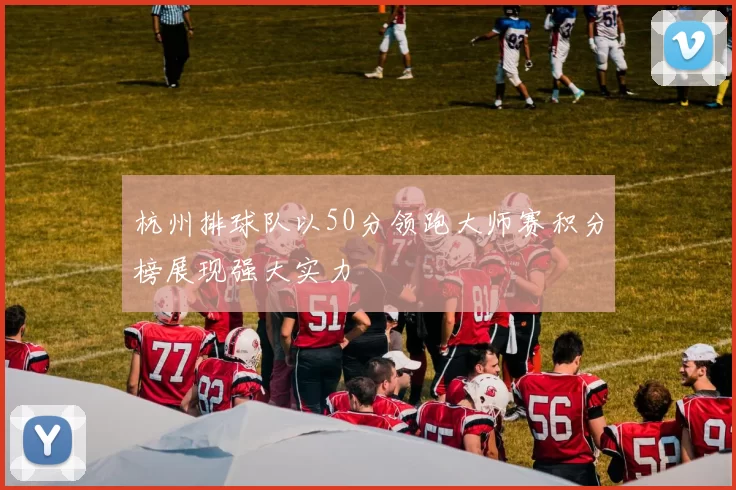 杭州排球队以50分领跑大师赛积分榜展现强大实力