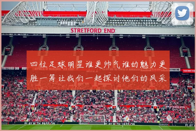 四位足球明星谁更帅气谁的魅力更胜一筹让我们一起探讨他们的风采与魅力