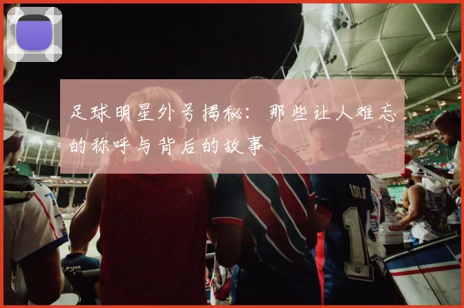 足球明星外号揭秘：那些让人难忘的称呼与背后的故事