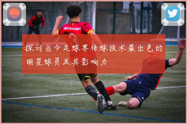 探讨当今足球界传球技术最出色的明星球员及其影响力