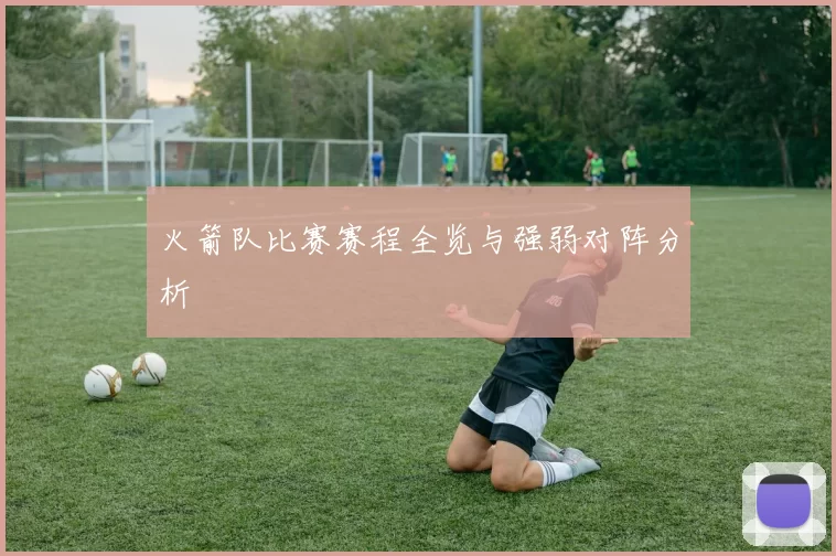 火箭队比赛赛程全览与强弱对阵分析