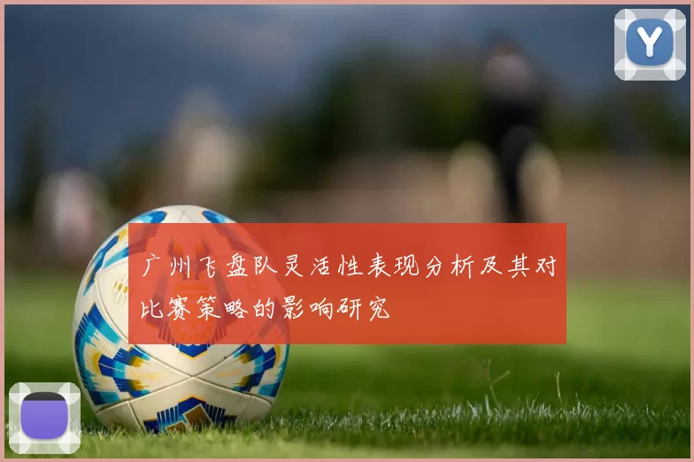 广州飞盘队灵活性表现分析及其对比赛策略的影响研究