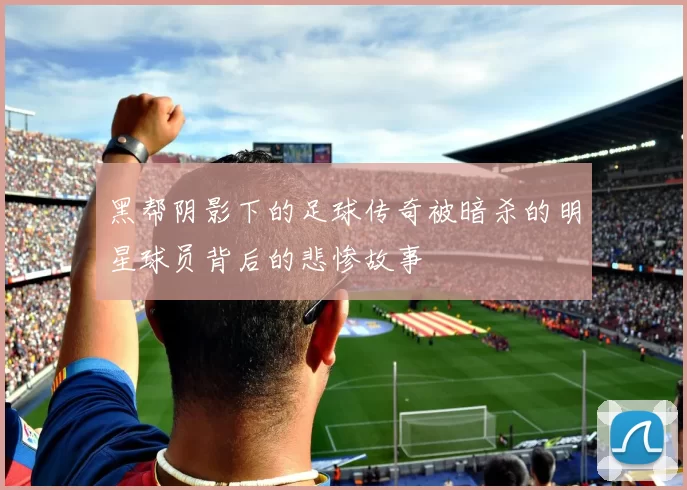 黑帮阴影下的足球传奇被暗杀的明星球员背后的悲惨故事