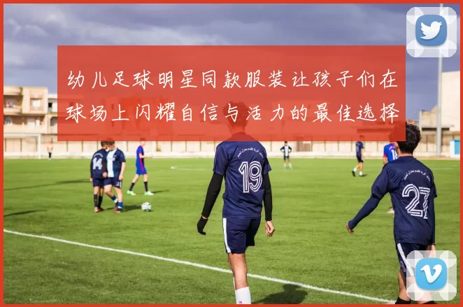 幼儿足球明星同款服装让孩子们在球场上闪耀自信与活力的最佳选择
