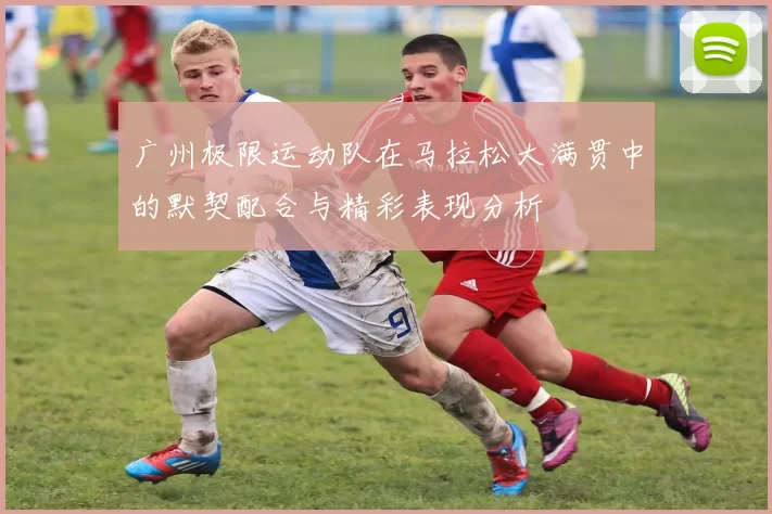 广州极限运动队在马拉松大满贯中的默契配合与精彩表现分析