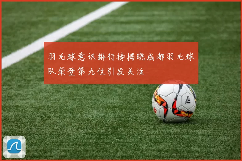 羽毛球意识排行榜揭晓成都羽毛球队荣登第九位引发关注