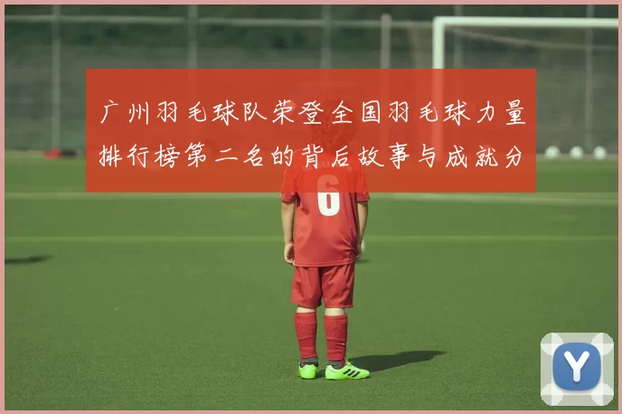 广州羽毛球队荣登全国羽毛球力量排行榜第二名的背后故事与成就分析