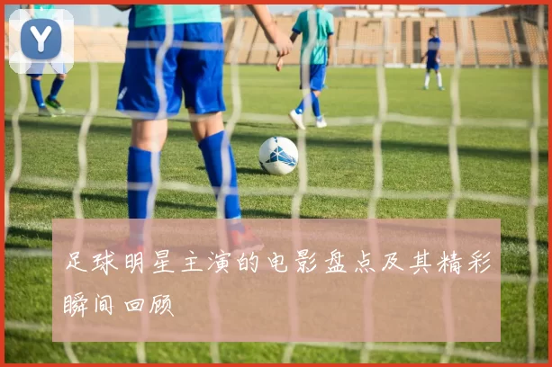 足球明星主演的电影盘点及其精彩瞬间回顾