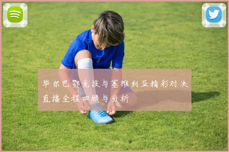 毕尔巴鄂竞技与塞维利亚精彩对决直播全程回顾与分析