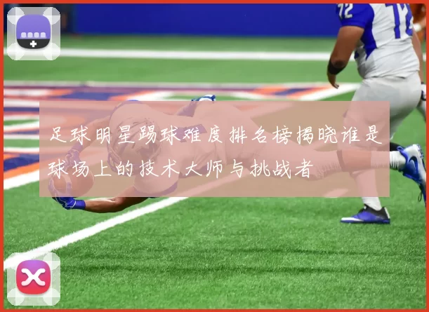 足球明星踢球难度排名榜揭晓谁是球场上的技术大师与挑战者
